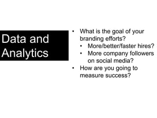 Data and
Analytics
• What is the goal of your
branding efforts?
• More/better/faster hires?
• More company followers
on social media?
• How are you going to
measure success?
 