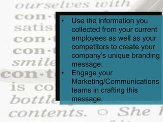 • Use the information you
collected from your current
employees as well as your
competitors to create your
company’s unique branding
message.
• Engage your
Marketing/Communications
teams in crafting this
message.
 