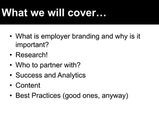 • What is employer branding and why is it
important?
• Research!
• Who to partner with?
• Success and Analytics
• Content
• Best Practices (good ones, anyway)
What we will cover…
 
