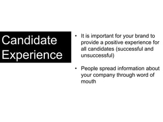 Candidate
Experience
• It is important for your brand to
provide a positive experience for
all candidates (successful and
unsuccessful)
• People spread information about
your company through word of
mouth
 