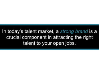 In today’s talent market, a strong brand is a
crucial component in attracting the right
talent to your open jobs.
 