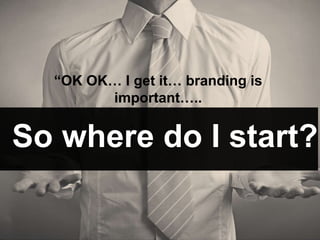 “OK OK… I get it… branding is
important…..
So where do I start?
 