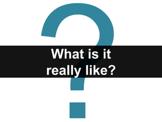 What is it
really like?
 