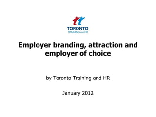 Employer branding, attraction and
      employer of choice


       by Toronto Training and HR

             January 2012
 