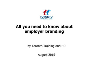 All you need to know about
employer branding
by Toronto Training and HR
August 2015
 