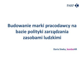 Budowanie marki pracodawcy na
bazie polityki zarządzania
zasobami ludzkimi
Daria Siwka, bardzoHR
 