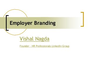 Employer Branding
Vishal Nagda
Founder – HR Professionals LinkedIn Group
 