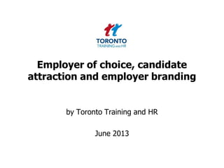 Employer of choice, candidate
attraction and employer branding
by Toronto Training and HR
June 2013
 