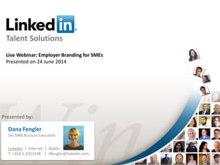 1
Presented by:
Dana Fengler
Snr SMB Account Executive
LinkedIn | Internet | Dublin
T: +353-1-2423238 | dfengler@linkedin.com
Talent Solutions
Live Webinar: Employer Branding for SMEs
Presented on 24 June 2014
 