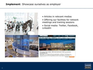 9 
Implement: Showcase ourselves as employer 
• Articles in relevant medias 
• Offering our facilities for network 
meetings and training sessions 
• Social media: Twitter, Facebook, 
LinkedIn 
 