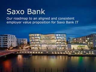 Saxo Bank 
Our roadmap to an aligned and consistent 
employer value proposition for Saxo Bank IT 
 