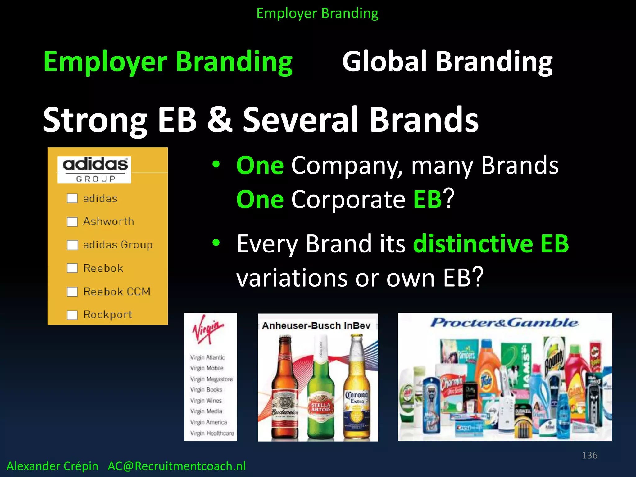 Employer Branding Global Branding
Strong EB & Several Brands
• One Company, many Brands
One Corporate EB?
• Every Brand its distinctive EB
variations or own EB?
Alexander Crépin AC@Recruitmentcoach.nl
Employer Branding
136
 