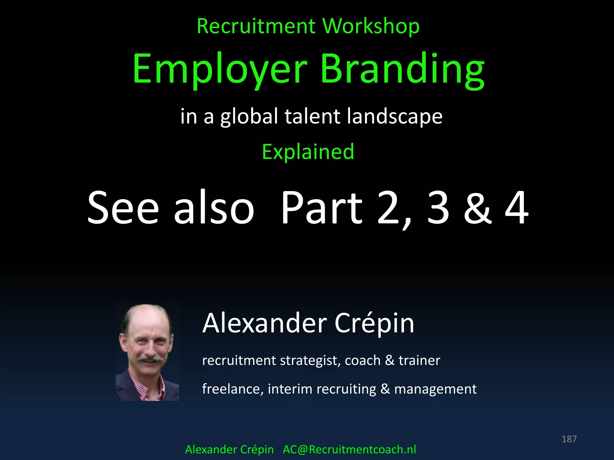 Recruitment Workshop
Employer Branding
in a global talent landscape
Explained
See also Part 2, 3 & 4
187
Alexander Crépin
recruitment strategist, coach & trainer
freelance, interim recruiting & management
Alexander Crépin AC@Recruitmentcoach.nl
 
