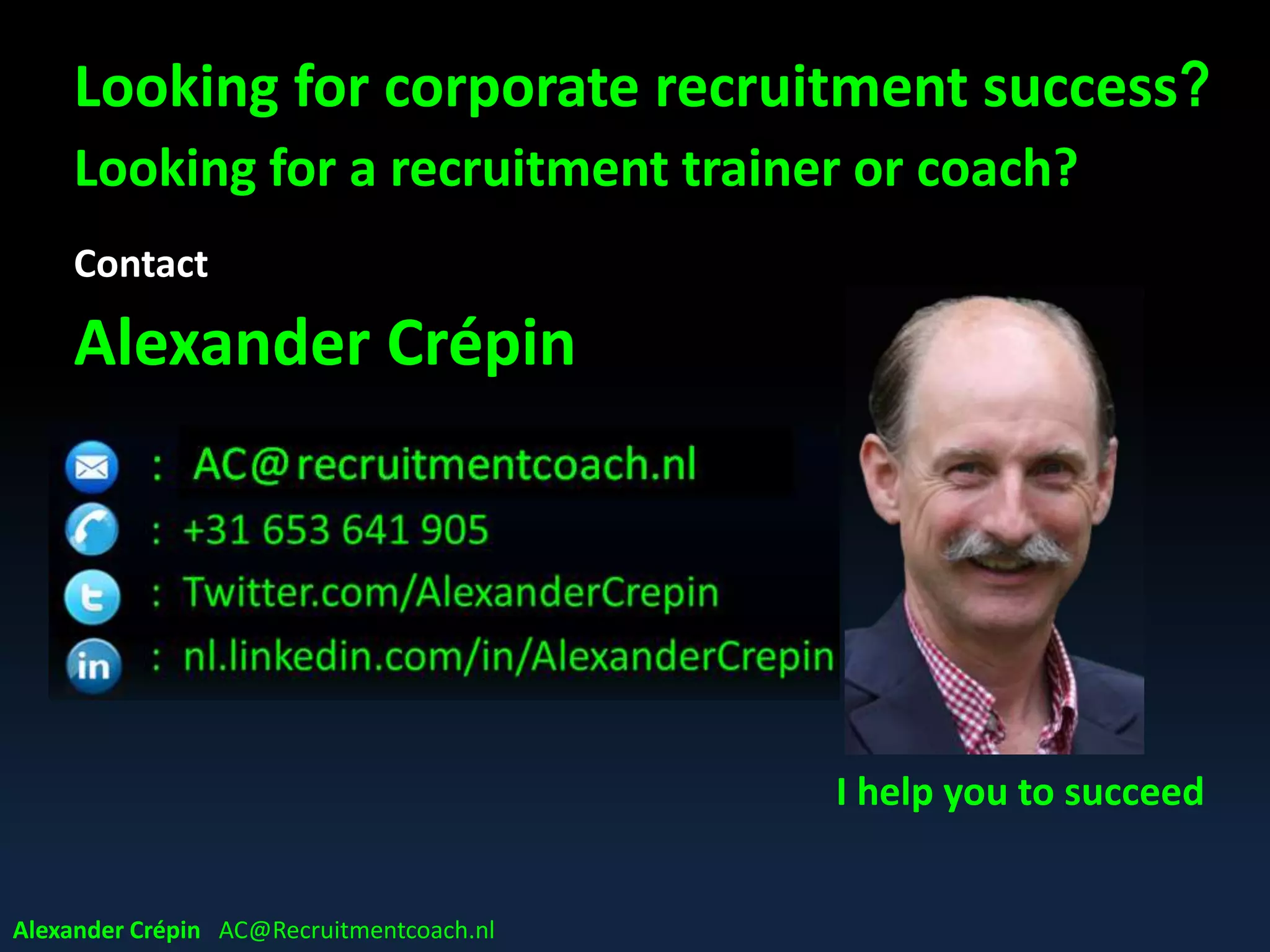 Looking for corporate recruitment success?
Looking for a recruitment trainer or coach?
Contact
Alexander Crépin
I help you to succeed
Alexander Crépin AC@Recruitmentcoach.nl
 