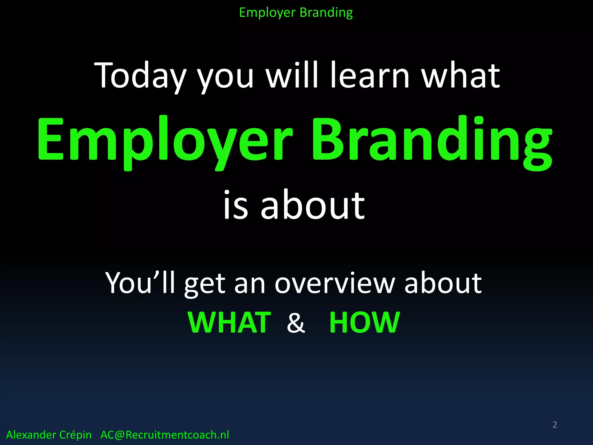 Today you will learn what
Employer Branding
is about
You’ll get an overview about
WHAT & HOW
Alexander Crépin AC@Recruitmentcoach.nl
Employer Branding
2
 
