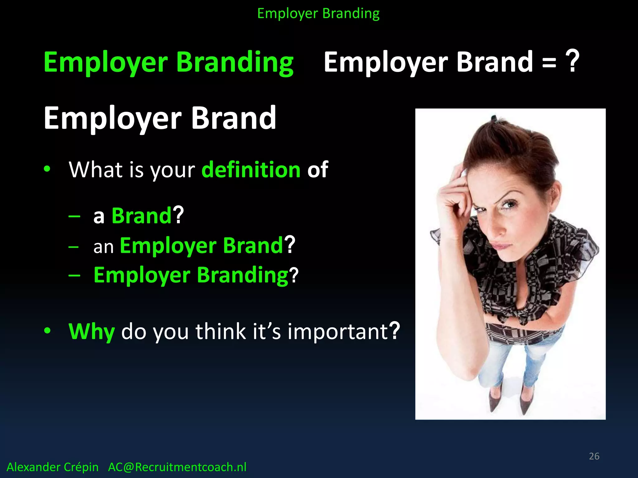 Employer Branding Employer Brand = ?
Employer Brand
• What is your definition of
‒ a Brand?
‒ an Employer Brand?
‒ Employer Branding?
• Why do you think it’s important?
Alexander Crépin AC@Recruitmentcoach.nl
Employer Branding
26
 