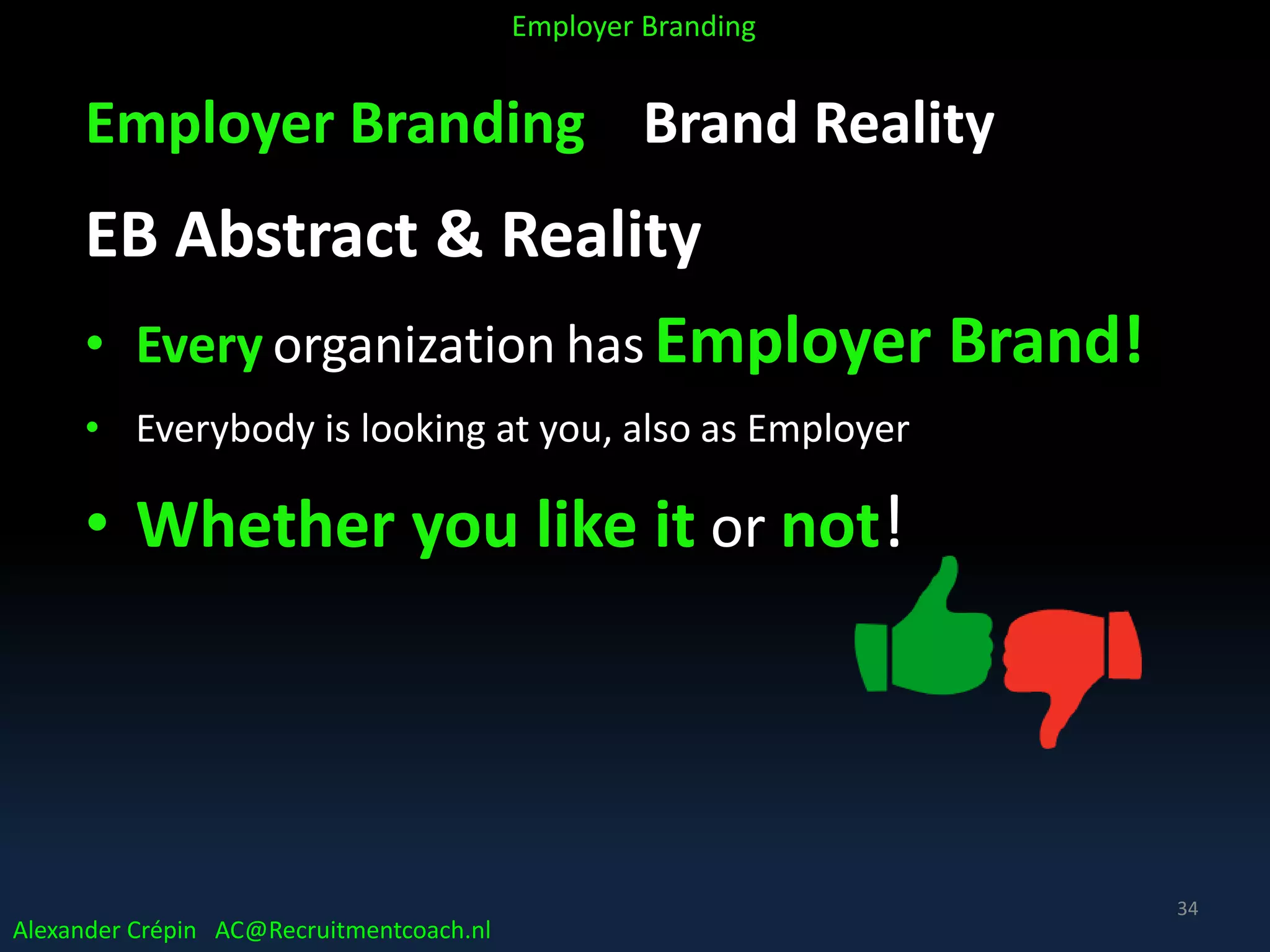 Employer Branding Brand Reality
EB Abstract & Reality
• Every organization has Employer Brand!
• Everybody is looking at you, also as Employer
• Whether you like it or not!
Alexander Crépin AC@Recruitmentcoach.nl
Employer Branding
34
 