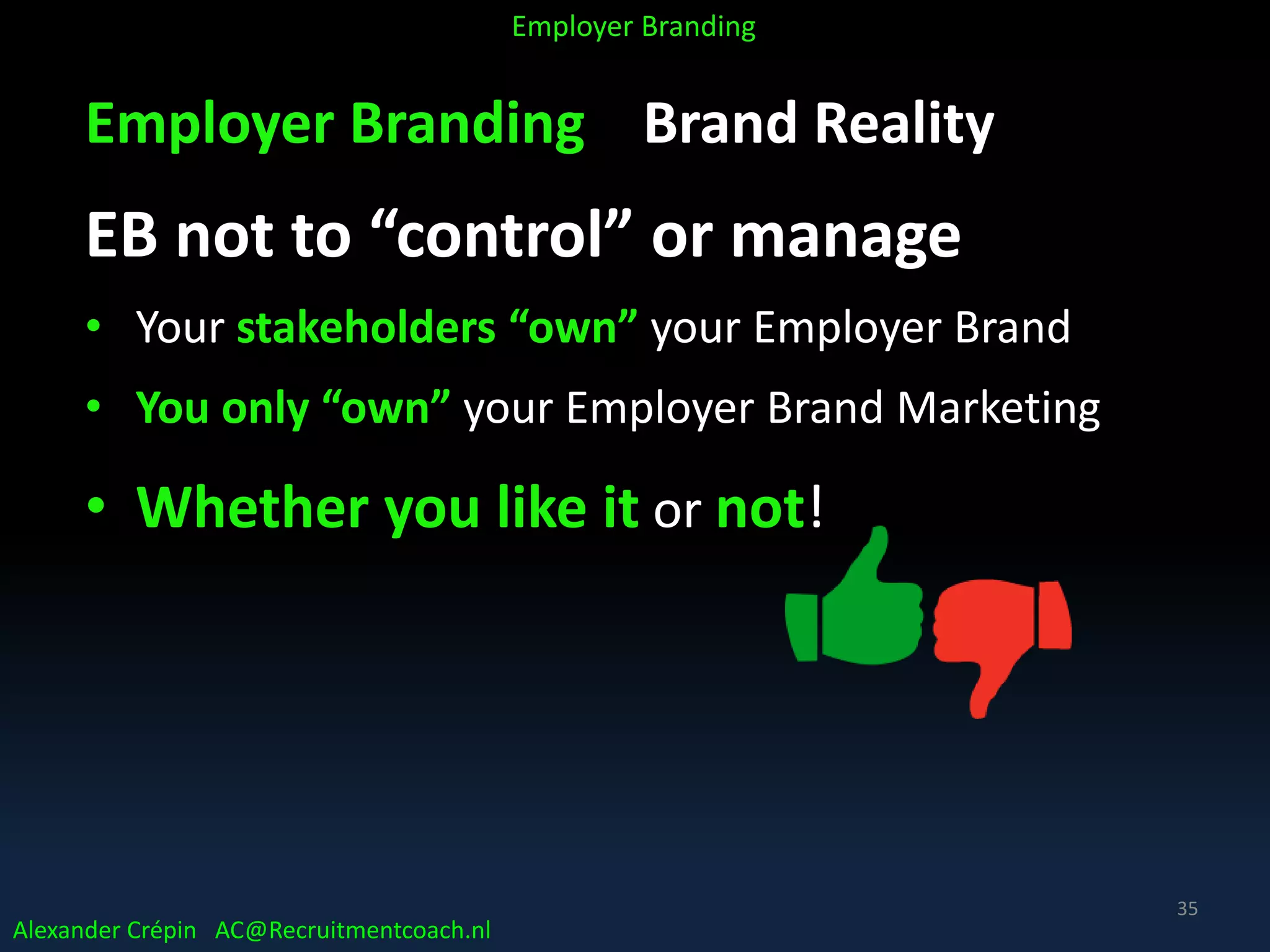 Employer Branding Brand Reality
EB not to “control” or manage
• Your stakeholders “own” your Employer Brand
• You only “own” your Employer Brand Marketing
• Whether you like it or not!
Alexander Crépin AC@Recruitmentcoach.nl
Employer Branding
35
 