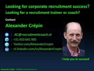 Looking for corporate recruitment success?
Looking for a recruitment trainer or coach?
Contact
Alexander Crépin
I help you to succeed
Alexander Crépin AC@Recruitmentcoach.nl
 
