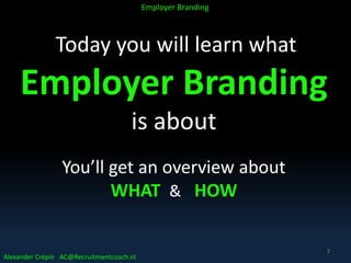 Today you will learn what
Employer Branding
is about
You’ll get an overview about
WHAT & HOW
Alexander Crépin AC@Recruitmentcoach.nl
Employer Branding
2
 