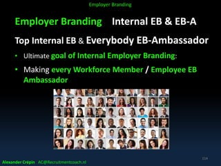 Employer Branding Internal EB & EB-A
Top Internal EB & Everybody EB-Ambassador
• Ultimate goal of Internal Employer Branding:
• Making every Workforce Member / Employee EB
Ambassador
Alexander Crépin AC@Recruitmentcoach.nl
114
Employer Branding
 