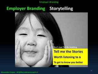 Employer Branding Storytelling
Alexander Crépin AC@Recruitmentcoach.nl
Employer Branding
Tell me the Stories
Worth listening to &
To get to know you better
14
 