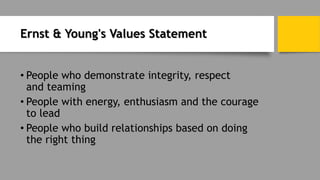 Ernst & Young's Values Statement
• People who demonstrate integrity, respect
and teaming
• People with energy, enthusiasm and the courage
to lead
• People who build relationships based on doing
the right thing
 