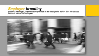 Employer branding
positive, meaningful, differentiated presence in the employment market that will attract,
motivate and retain employees.
 