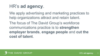 HR’s ad agency.
HR’s ad agency.
3
We apply advertising and marketing practices to
help organizations attract and retain ta...