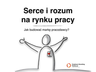 Serce i rozum  
na rynku pracy
Jak budować markę pracodawcy?
 