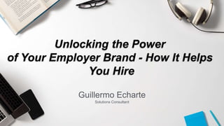 Guillermo Echarte
Solutions Consultant
Unlocking the Power
of Your Employer Brand - How It Helps
You Hire
 