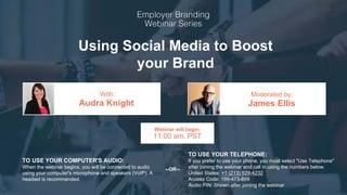 Using Social Media to Boost
your Brand
Audra Knight James Ellis
With: Moderated by:
TO USE YOUR COMPUTER'S AUDIO:
When the webinar begins, you will be connected to audio
using your computer's microphone and speakers (VoIP). A
headset is recommended.
Webinar will begin:
11:00 am, PST
TO USE YOUR TELEPHONE:
If you prefer to use your phone, you must select "Use Telephone"
after joining the webinar and call in using the numbers below.
United States: +1 (213) 929-4232
Access Code: 199-473-899
Audio PIN: Shown after joining the webinar
--OR--
 