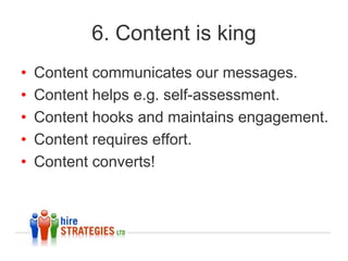 5. Find and attract
• Research the market:
  – Google search tools.
  – LinkedIn Group polls.
  – Employees/hires/candidates.
• Active candidates e.g. search.
• Passive candidates e.g. social.
• Build segmented campaigns.
 