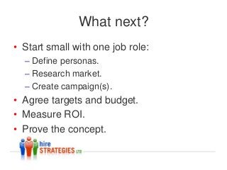 What next?
• Start small with one job role:
  – Define personas.
  – Research market.
  – Create campaign(s).
• Agree targets and budget.
• Measure ROI.
• Prove the concept.
 