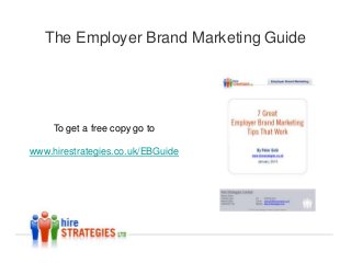 The Employer Brand Marketing Guide




     To get a free copy go to

www.hirestrategies.co.uk/EBGuide
 