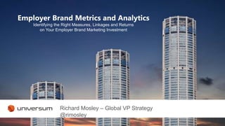 Employer Brand Metrics and Analytics
Identifying the Right Measures, Linkages and Returns
on Your Employer Brand Marketing Investment
Richard Mosley – Global VP Strategy
@rimosley
 