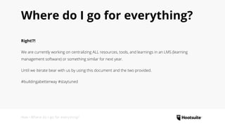 Where do I go for everything?
Right!?!
We are currently working on centralizing ALL resources, tools, and learnings in an LMS (learning
management software) or something similar for next year.
Until we iterate bear with us by using this document and the two provided.
#buildingabetterway #staytuned
How • Where do I go for everything?
 