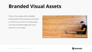 Branded Visual Assets
Photos of our peeps with embedded
#HootsuiteLife and hootsuite.com/careers
to reinforce our anchor recruiting assets.
Use these branded images with social
shares for more impact.
Our Tools • Branded Visual Assets
 