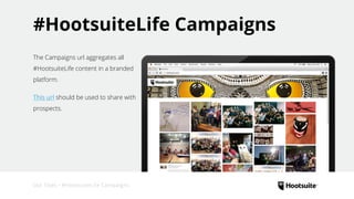 #HootsuiteLife Campaigns
The Campaigns url aggregates all
#HootsuiteLife content in a branded
platform.
This url should be used to share with
prospects.
Our Tools • #HootsuiteLife Campaigns
 