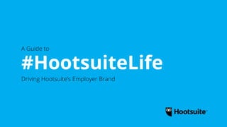 A Guide to
#HootsuiteLife
Driving Hootsuite’s Employer Brand
 