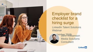 Employer brand
checklist for a
hiring surge
LinkedIn Talent Solutions
Webinar
September 2019John Williamson
Media Solutions
Consultant
 