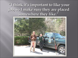 “ I think it’s important to like your job, so I make sure they are placed somewhere they like.” 