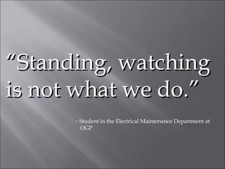 “ Standing, watching is not what we do.”  Student in the Electrical Maintenance Department at  OGP 