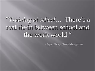 “ Training at school …  There’s a real tie-in between school and the work world.” - Bryan Slaney, Slaney Management 