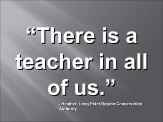 “ There is a teacher in all of us.” - Heather, Long Point Region Conservation Authority 