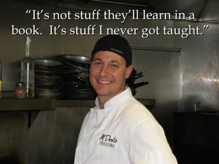 “ It’s not stuff they’ll learn in a book.  It’s stuff I never got taught.” 