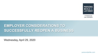 parsonsbehle.com
EMPLOYER CONSIDERATIONS TO
SUCCESSFULLY REOPEN A BUSINESS
Wednesday, April 29, 2020
 