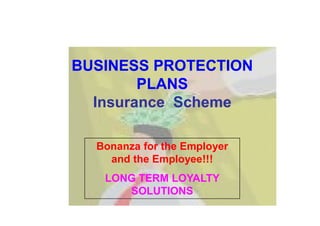 BUSINESS PROTECTIONBUSINESS PROTECTION
PLANSPLANS
Insurance SchemeInsurance Scheme
Bonanza for the Employer
and the Employee!!!
LONG TERM LOYALTY
SOLUTIONS
 