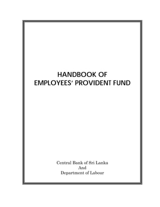 HANDBOOK OF
EMPLOYEES’ PROVIDENT FUND




     Central Bank of Sri Lanka
               And
       Department of Labour
 