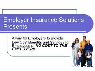 Employer Insurance Solutions Presents: A way for Employers to provide  Low Cost Benefits and Services  for Employees  at  NO COST TO THE EMPLOYER!!  